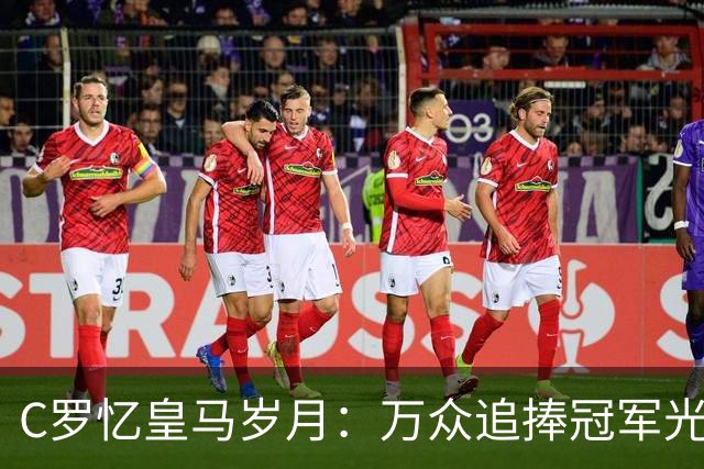 C罗忆皇马岁月：万众追捧冠军光环之下，他最怀念更衣室与训练场的友情